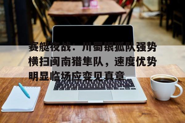关于赛艇夜战：川蜀银狐队强势横扫闽南猎隼队，速度优势明显临场应变见真章的信息AYX棋牌