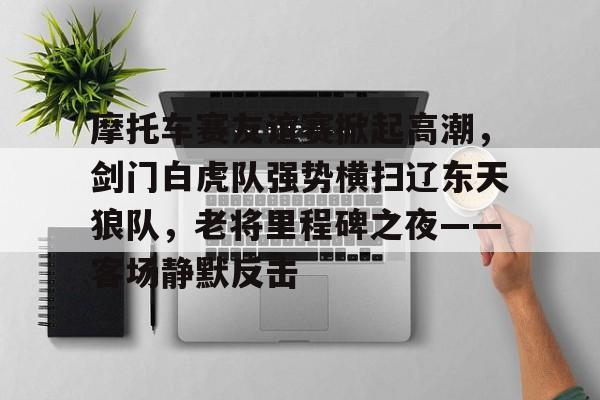 包含摩托车赛友谊赛掀起高潮，剑门白虎队强势横扫辽东天狼队，老将里程碑之夜——客场静默反击的词条爱游戏AYX
