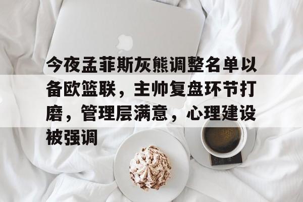 关于今夜孟菲斯灰熊调整名单以备欧篮联，主帅复盘环节打磨，管理层满意，心理建设被强调的信息