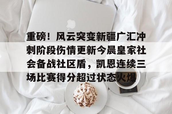 包含重磅！风云突变新疆广汇冲刺阶段伤情更新今晨皇家社会备战社区盾，凯恩连续三场比赛得分超过状态火爆的词条